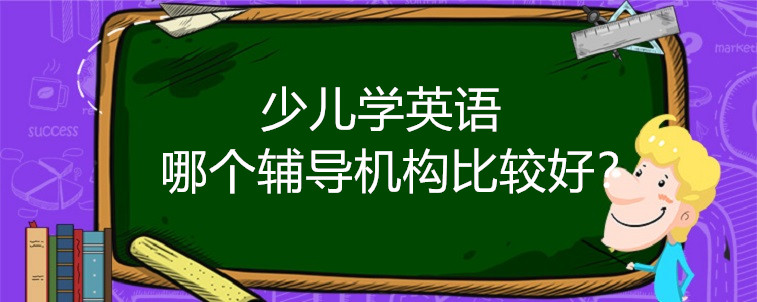 少兒學(xué)英語(yǔ)哪個(gè)輔導(dǎo)機(jī)構(gòu)比較好