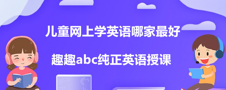 兒童網(wǎng)上學(xué)英語哪家最好？這四家機(jī)構(gòu)家長你們怎么選？